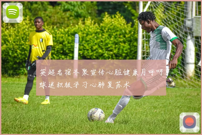 英超名宿齐聚宣传心脏健康月呼吁球迷积极学习心肺复苏术