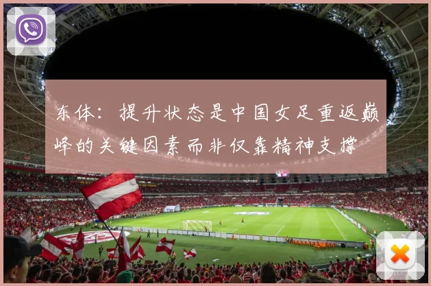 东体：提升状态是中国女足重返巅峰的关键因素而非仅靠精神支撑