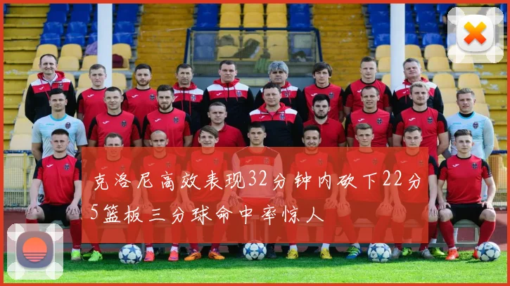 克洛尼高效表现32分钟内砍下22分5篮板三分球命中率惊人