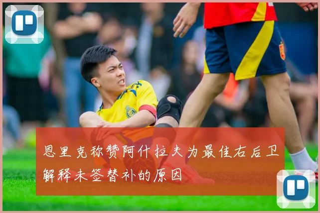 恩里克称赞阿什拉夫为最佳右后卫解释未签替补的原因