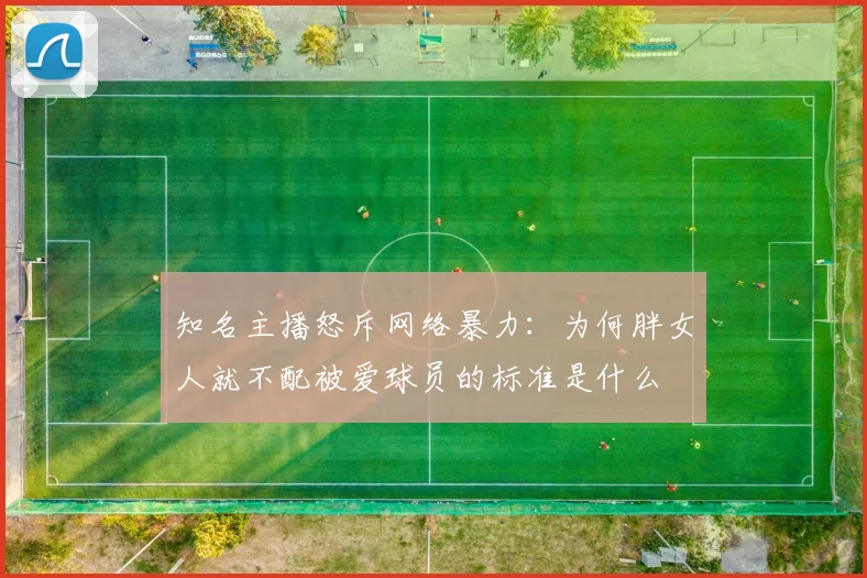知名主播怒斥网络暴力：为何胖女人就不配被爱球员的标准是什么