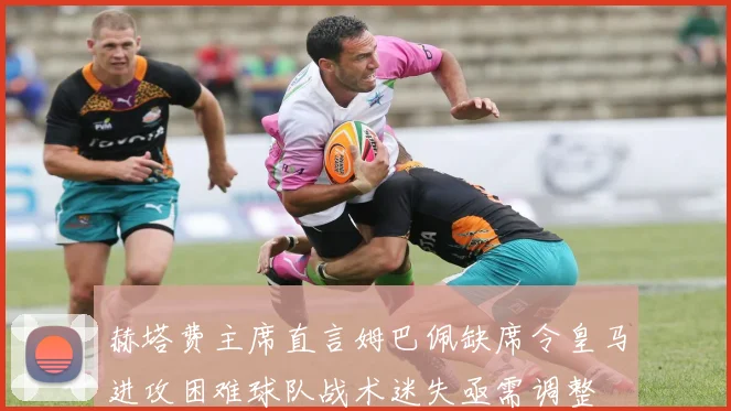 赫塔费主席直言姆巴佩缺席令皇马进攻困难球队战术迷失亟需调整