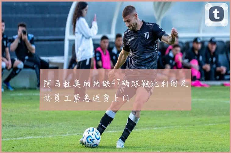 阿马杜奥纳纳缺47码球鞋比利时足协员工紧急送货上门