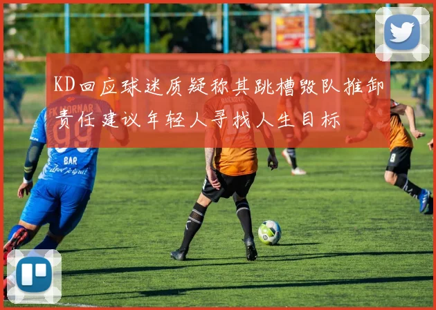 KD回应球迷质疑称其跳槽毁队推卸责任建议年轻人寻找人生目标