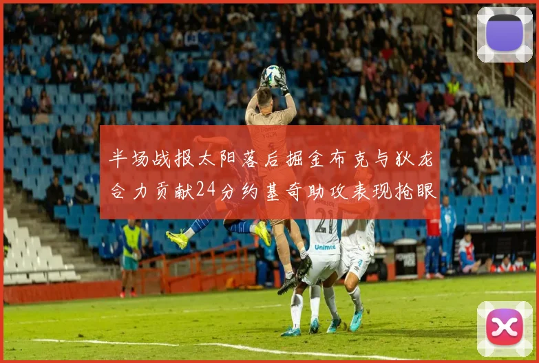 半场战报太阳落后掘金布克与狄龙合力贡献24分约基奇助攻表现抢眼