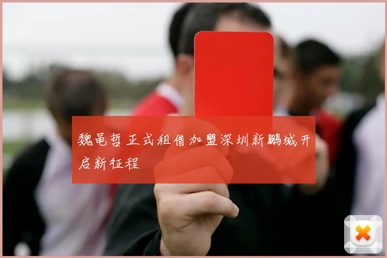 魏黾哲正式租借加盟深圳新鹏城开启新征程