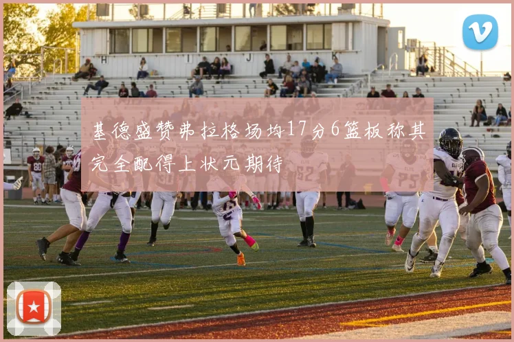 基德盛赞弗拉格场均17分6篮板称其完全配得上状元期待