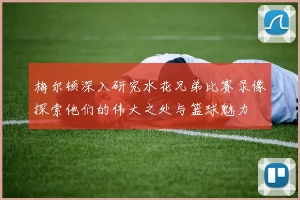 梅尔顿深入研究水花兄弟比赛录像探索他们的伟大之处与篮球魅力