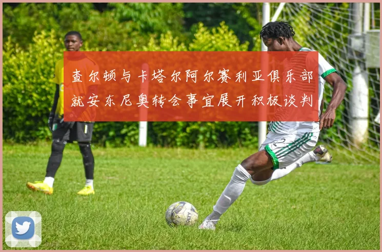 查尔顿与卡塔尔阿尔赛利亚俱乐部就安东尼奥转会事宜展开积极谈判