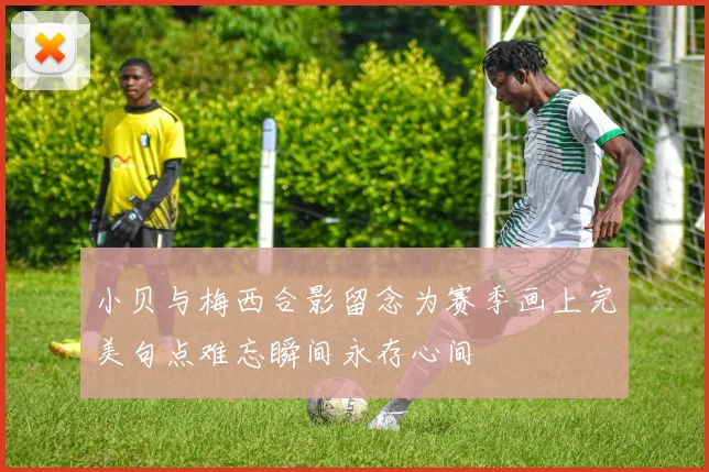 小贝与梅西合影留念为赛季画上完美句点难忘瞬间永存心间