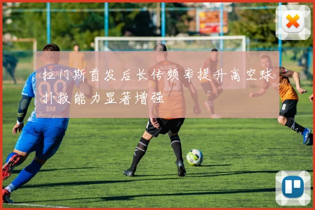 拉门斯首发后长传频率提升高空球扑救能力显著增强