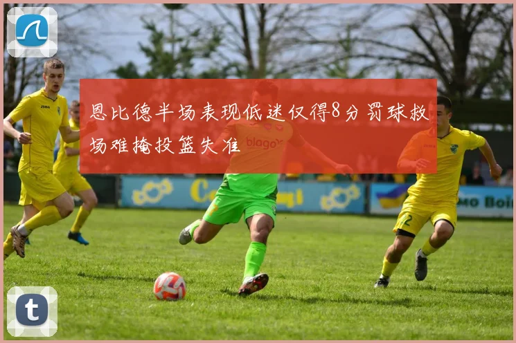 恩比德半场表现低迷仅得8分罚球救场难掩投篮失准