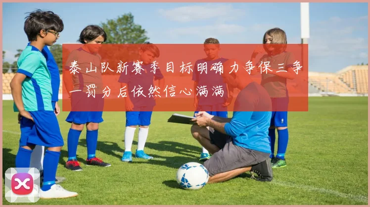 泰山队新赛季目标明确力争保三争一罚分后依然信心满满