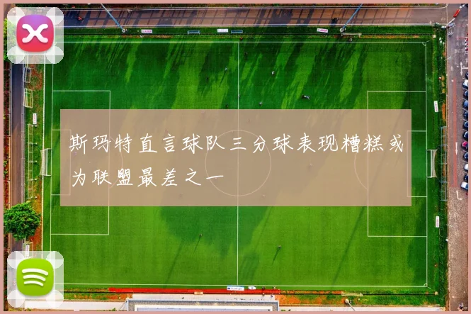斯玛特直言球队三分球表现糟糕或为联盟最差之一