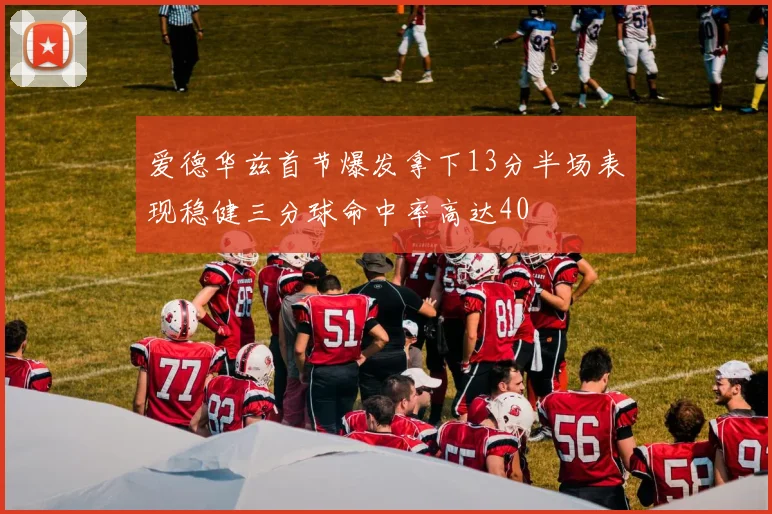 爱德华兹首节爆发拿下13分半场表现稳健三分球命中率高达40
