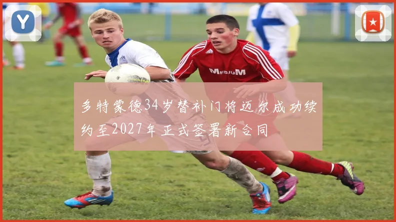 多特蒙德34岁替补门将迈尔成功续约至2027年正式签署新合同