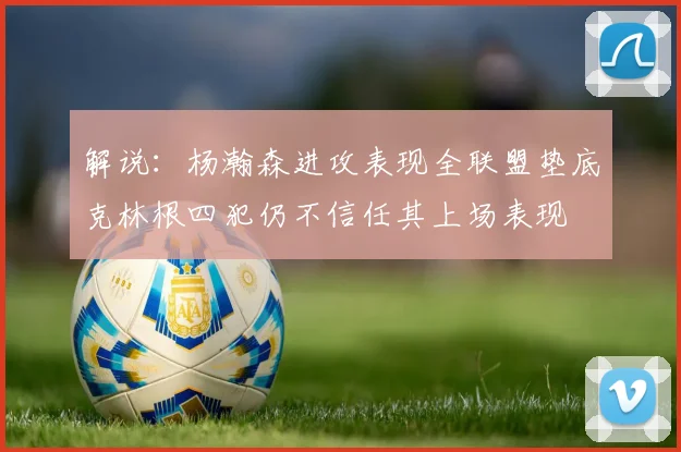 解说：杨瀚森进攻表现全联盟垫底克林根四犯仍不信任其上场表现