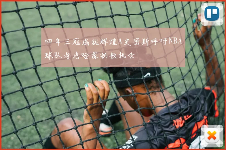 四年三冠成就辉煌A史密斯呼吁NBA球队考虑哈蒙执教机会