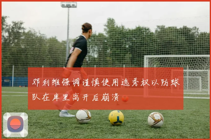 邓利维强调谨慎使用选秀权以防球队在库里离开后崩溃