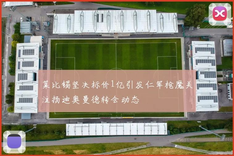 莱比锡坚决标价1亿引发仁军枪魔关注扬迪奥曼德转会动态