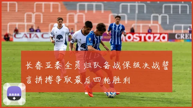 长春亚泰全员归队备战保级决战誓言拼搏争取最后四轮胜利