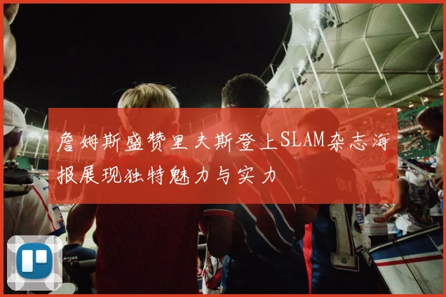 詹姆斯盛赞里夫斯登上SLAM杂志海报展现独特魅力与实力
