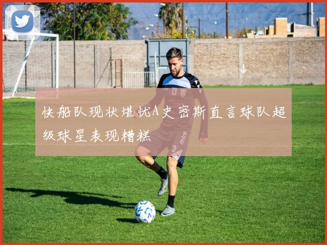 快船队现状堪忧A史密斯直言球队超级球星表现糟糕