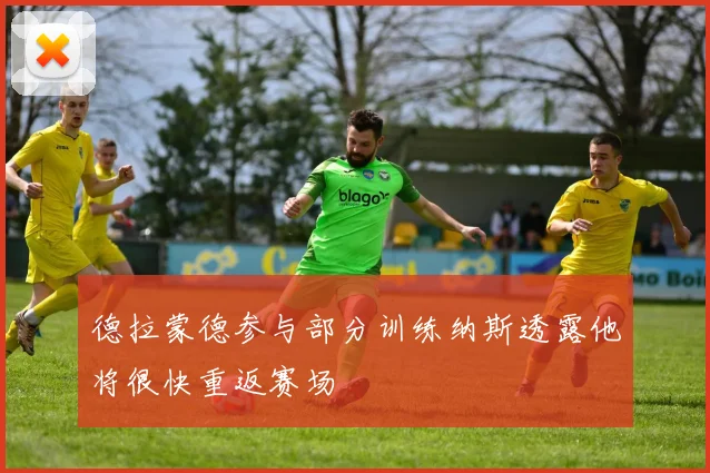 德拉蒙德参与部分训练纳斯透露他将很快重返赛场