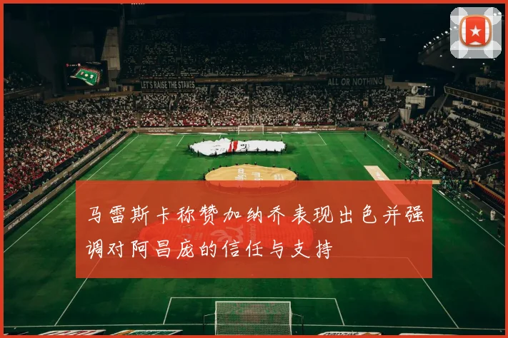 马雷斯卡称赞加纳乔表现出色并强调对阿昌庞的信任与支持