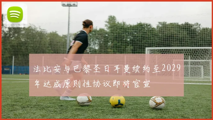 法比安与巴黎圣日耳曼续约至2029年达成原则性协议即将官宣